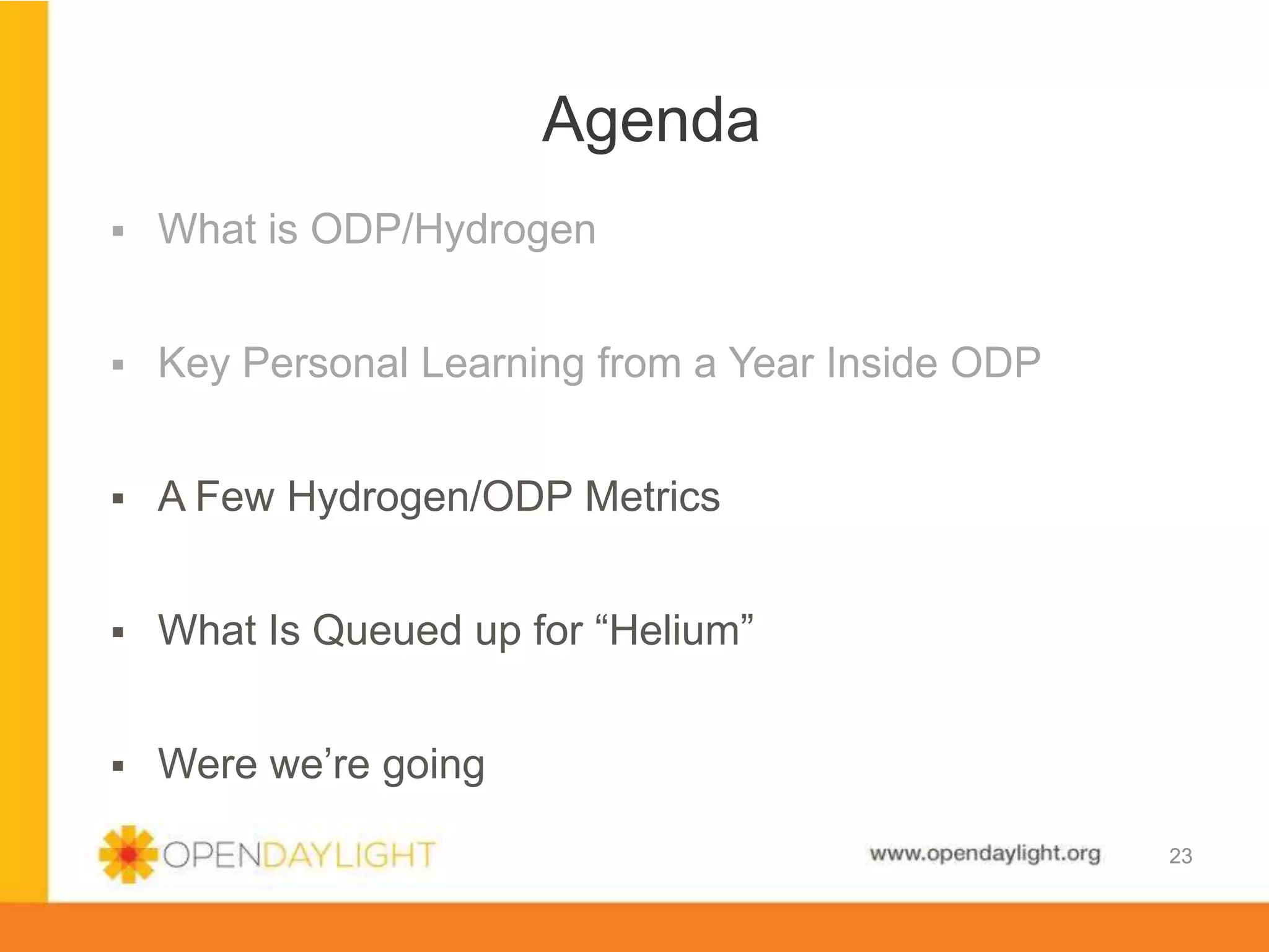 www.opendaylight.org
23
 What is ODP/Hydrogen
 Key Personal Learning from a Year Inside ODP
 A Few Hydrogen/ODP Metrics
 What Is Queued up for “Helium”
 Were we’re going
Agenda
23
 
