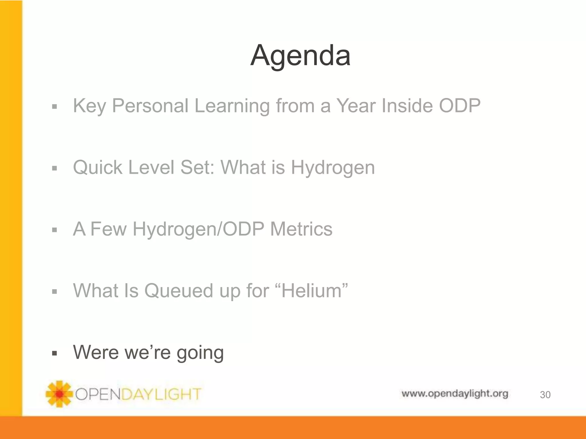 www.opendaylight.org
30
 Key Personal Learning from a Year Inside ODP
 Quick Level Set: What is Hydrogen
 A Few Hydrogen/ODP Metrics
 What Is Queued up for “Helium”
 Were we’re going
Agenda
30
 