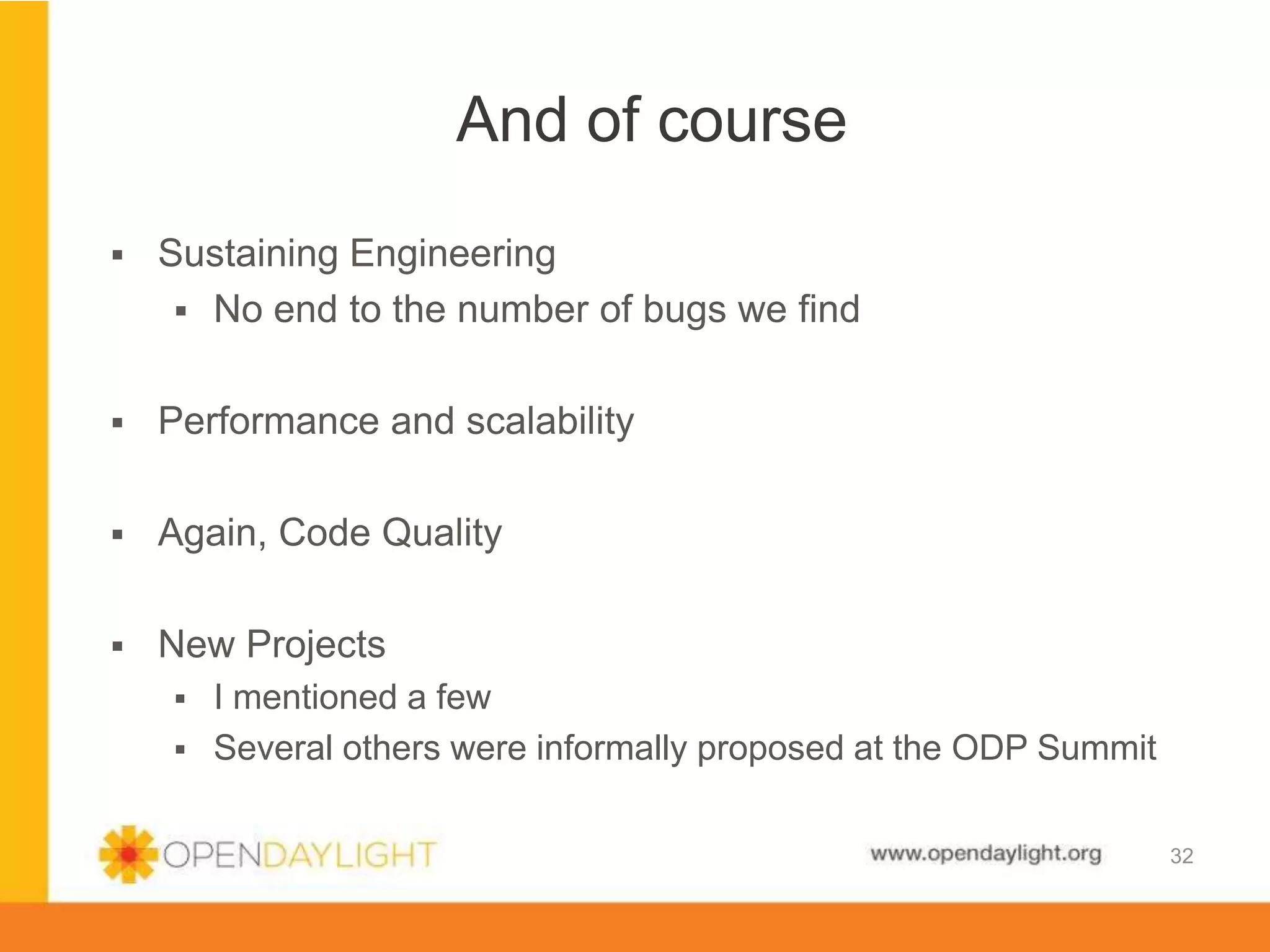 www.opendaylight.org
 Sustaining Engineering
 No end to the number of bugs we find
 Performance and scalability
 Again, Code Quality
 New Projects
 I mentioned a few
 Several others were informally proposed at the ODP Summit
And of course
32
 