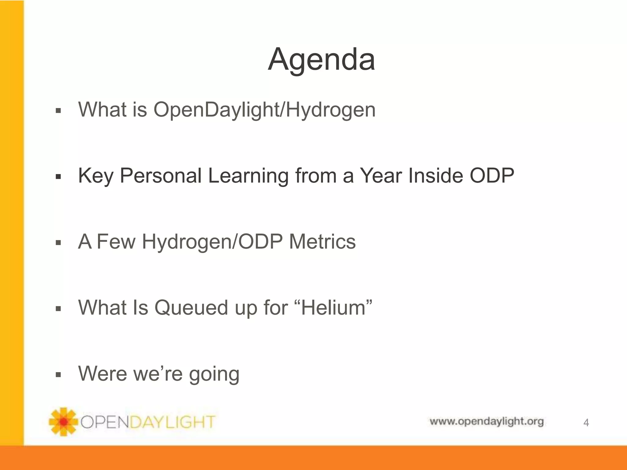 www.opendaylight.org
4
 What is OpenDaylight/Hydrogen
 Key Personal Learning from a Year Inside ODP
 A Few Hydrogen/ODP Metrics
 What Is Queued up for “Helium”
 Were we’re going
Agenda
4
 