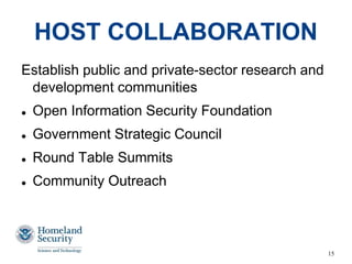 15
HOST COLLABORATION
Establish public and private-sector research and
development communities
 Open Information Security Foundation
 Government Strategic Council
 Round Table Summits
 Community Outreach
 