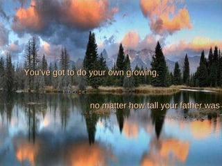 You’ve got to do your own growing, no matter how tall your father was 
