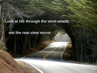 Look at life through the wind-shield, not the rear-view mirror 