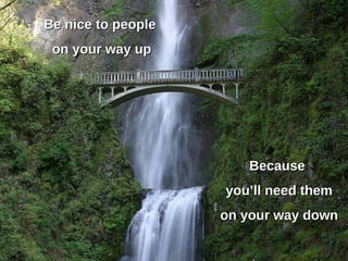 Be nice to people  on your way up Because you’ll need them on your way down 