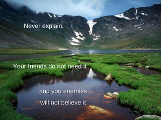 Never explain. Your friends do not need it and you enemies  will not believe it. 