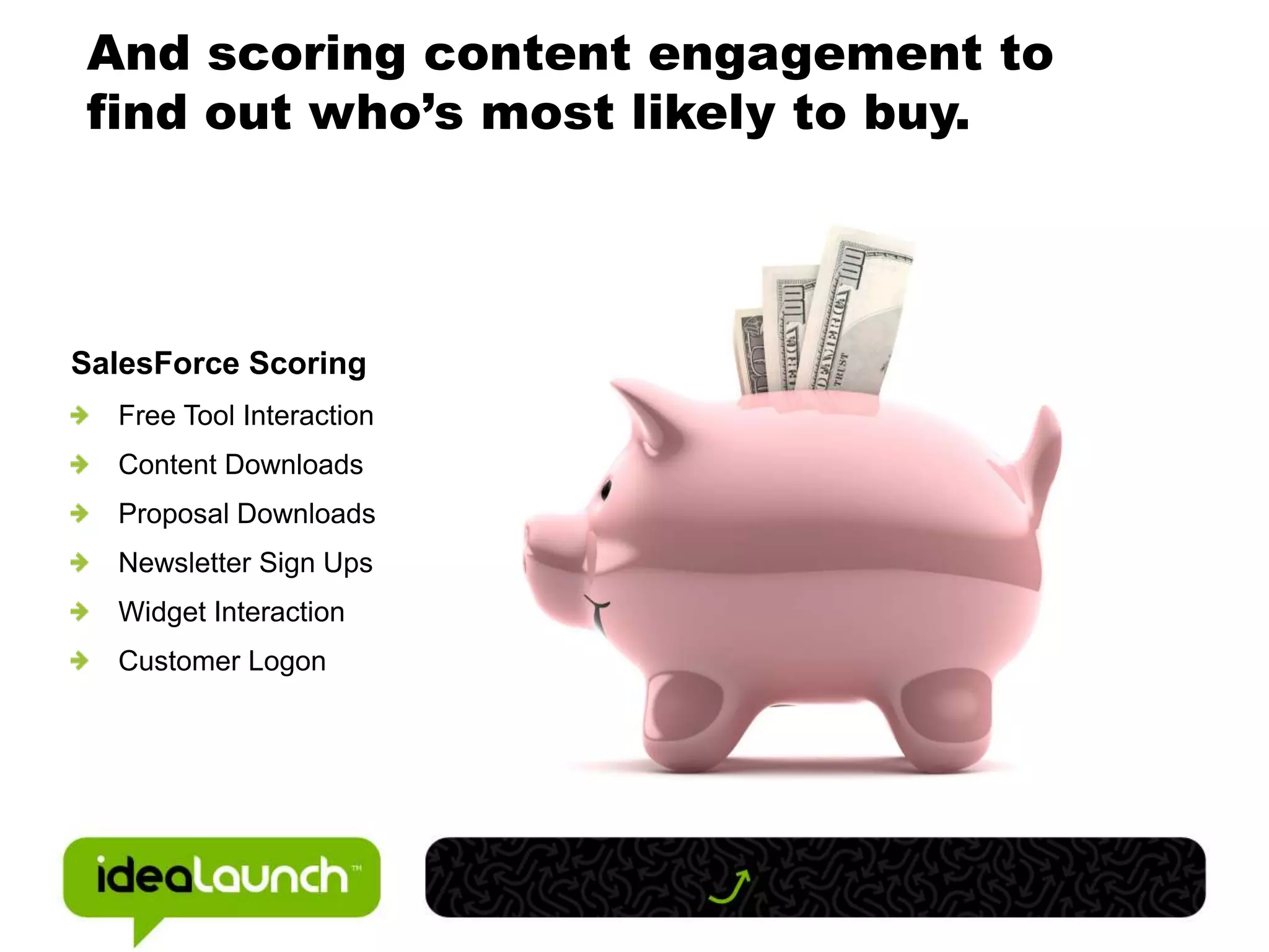 And scoring content engagement to
find out who’s most likely to buy.



SalesForce Scoring
  Free Tool Interaction
  Content Downloads
  Proposal Downloads
  Newsletter Sign Ups
  Widget Interaction
  Customer Logon
 
