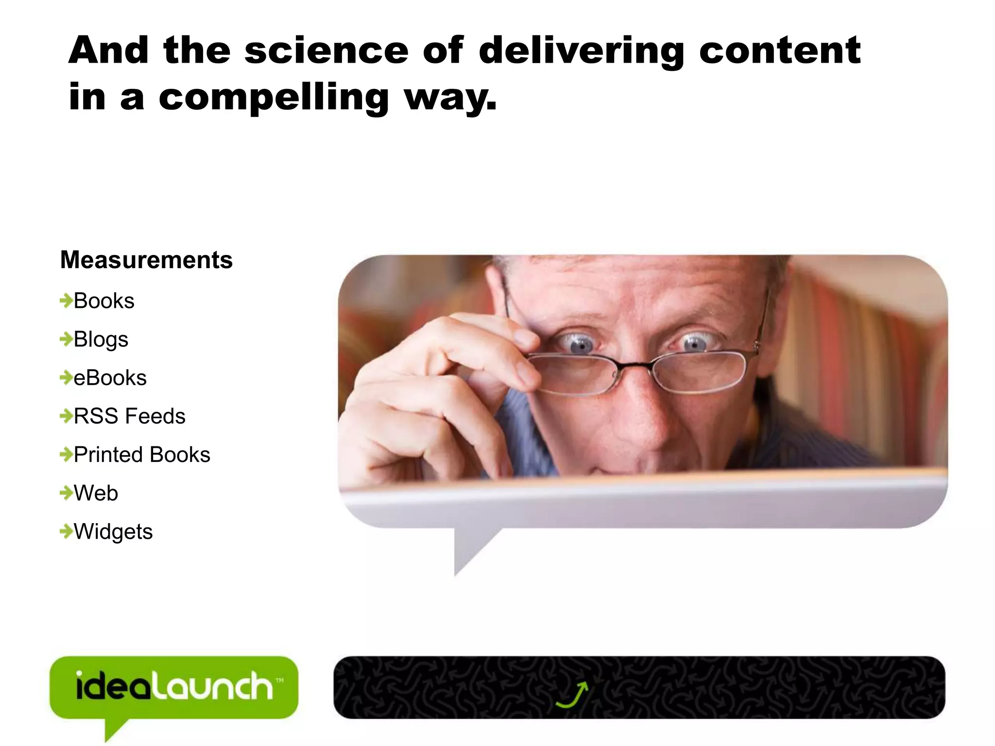 And the science of delivering content
in a compelling way.



Measurements
Books
Blogs
eBooks
RSS Feeds
Printed Books
Web
Widgets
 