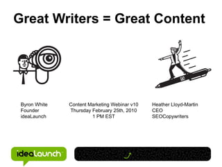 Great Writers = Great Content




 Byron White   Content Marketing Webinar v10   Heather Lloyd-Martin
 Founder       Thursday February 25th, 2010    CEO
 ideaLaunch             1 PM EST               SEOCopywriters
 