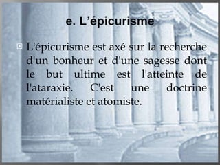 L'épicurisme est axé sur la recherche d'un bonheur et d'une sagesse dont le but ultime est l'atteinte de l'ataraxie. C'est une doctrine matérialiste et atomiste. 