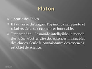 Théorie des Idées Il faut ainsi distinguer l’opinion, changeante et relative, de la science, une et immuable. Transcendant : le monde intelligible, le monde des idées, c’est–à–dire des essences immuables des choses. Seule la connaissance des essences est objet de science. 02/12/09 
