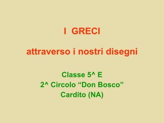 I  GRECI attraverso i nostri disegni Classe 5^ E 2^ Circolo “Don Bosco” Cardito (NA) 