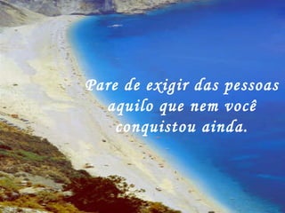 Pare de exigir das pessoas aquilo que nem você conquistou ainda. 