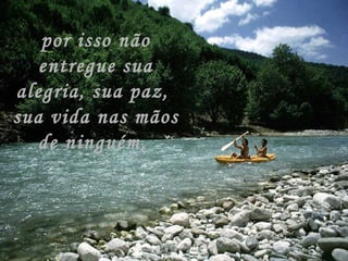 por isso não entregue sua alegria, sua paz,  sua vida nas mãos de ninguém,  
