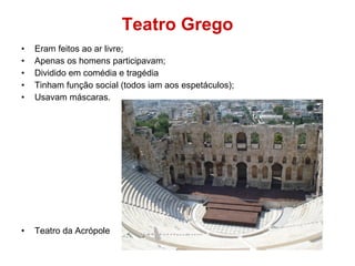 Teatro Grego Eram feitos ao ar livre; Apenas os homens participavam; Dividido em comédia e tragédia Tinham função social (todos iam aos espetáculos); Usavam máscaras. Teatro da Acrópole 
