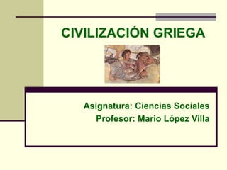 CIVILIZACIÓN GRIEGA Asignatura: Ciencias Sociales Profesor: Mario López Villa 