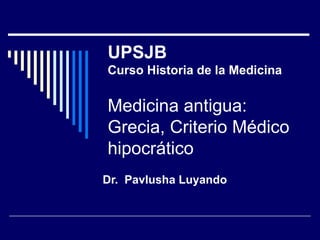 UPSJB Curso Historia de la Medicina Medicina antigua: Grecia, Criterio Médico hipocrático Dr.  Pavlusha Luyando 