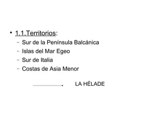 
1.1.Territorios:
− Sur de la Península Balcánica
− Islas del Mar Egeo
− Sur de Italia
− Costas de Asia Menor
LA HÉLADE
 