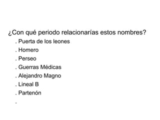 ¿Con qué periodo relacionarías estos nombres?
. Puerta de los leones
. Homero
. Perseo
. Guerras Médicas
. Alejandro Magno
. Lineal B
. Partenón
.
 