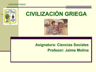 CIVILIZACIÓN GRIEGA Asignatura: Ciencias Sociales Profesor: Jaime Molina LICEO RUIZ TAGLE 