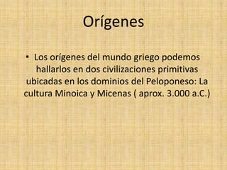 OrígenesLos orígenes del mundo griego podemos hallarlos en dos civilizaciones primitivas ubicadas en los dominios del Peloponeso: La cultura Minoica y Micenas ( aprox. 3.000 a.C.)