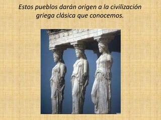 Estos pueblos darán origen a la civilización griega clásica que conocemos.