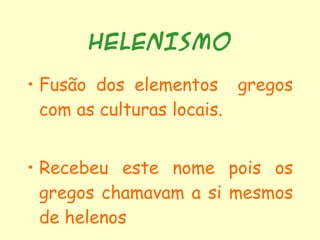 HELENISMO Fusão dos elementos  gregos com as culturas locais. Recebeu este nome pois os gregos chamavam a si mesmos de helenos 