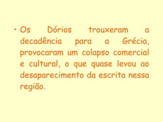 Os Dórios trouxeram a decadência para a Grécia, provocaram um colapso comercial e cultural, o que quase levou ao desaparecimento da escrita nessa região. 