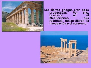 Las tierras griegas eran poco
productivas. Por ello,
buscaron en el
Mediterráneo sus
recursos, desarrollaron la
navegación y el comercio.
 