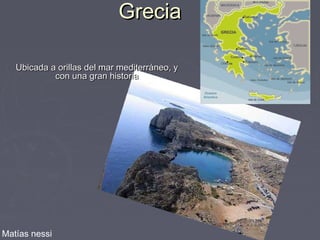 GreciaGrecia
Ubicada a orillas del mar mediterráneo, yUbicada a orillas del mar mediterráneo, y
con una gran historiacon una gran historia
Matías nessi
 