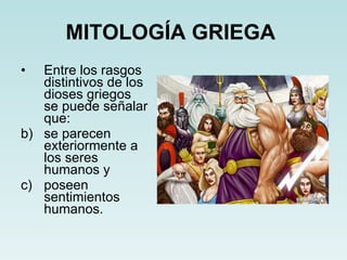 MITOLOGÍA GRIEGA   Entre los rasgos distintivos de los dioses griegos se puede señalar que: se parecen exteriormente a los seres humanos y poseen sentimientos humanos. 