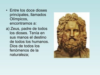 Entre los doce dioses principales, llamados Olímpicos, encontramos a: a) Zeus, padre de todos los dioses. Tenía en sus manos el destino de todos los humanos. Dios de todos los fenómenos de la naturaleza;  