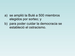 se amplió la Bulé a 500 miembros elegidos por sorteo; y  para poder cuidar la democracia se estableció el ostracismo. 