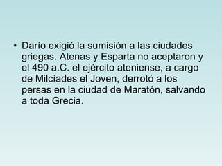 Darío exigió la sumisión a las ciudades griegas. Atenas y Esparta no aceptaron y el 490 a.C. el ejército ateniense, a cargo de Milcíades el Joven, derrotó a los persas en la ciudad de Maratón, salvando a toda Grecia. 