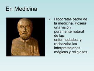 En Medicina Hipócrates padre de la medicina. Poseía una visión puramente natural de las enfermedades, y  rechazaba las interpretaciones mágicas y religiosas. 