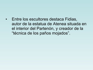 Entre los escultores destaca Fidias, autor de la estatua de Atenea situada en el interior del Partenón, y creador de la “técnica de los paños mojados”. 