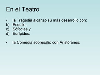 En el Teatro la Tragedia alcanzó su más desarrollo con: Esquilo, Sófocles y Eurípides.  la Comedia sobresalió con Aristófanes. 