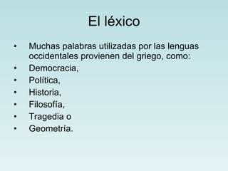 El léxico Muchas palabras utilizadas por las lenguas occidentales provienen del griego, como: Democracia, Política, Historia, Filosofía, Tragedia o Geometría. 