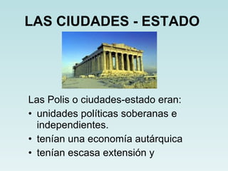 LAS CIUDADES - ESTADO   Las Polis o ciudades-estado eran: unidades políticas soberanas e independientes. tenían una economía autárquica tenían escasa extensión y 