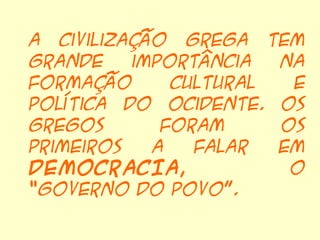 A civilização grega tem
grande    importância  na
formação      cultural  e
política do Ocidente. Os
gregos       foram     os
primeiros   a   falar  em
DEMOCRACIA,             o
“governo do povo”.
 