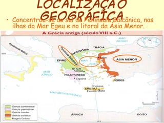 LOCALIZAÇÃO
•           GEOGRÁFICA
    Concentrou-se ao sul da Península Balcânica, nas
    ilhas do Mar Egeu e no litoral da Ásia Menor.
 