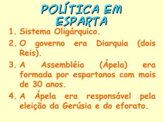 POLÍTICA EM
         Esparta
1. Sistema Oligárquico.
2. O governo era Diarquia (dois
   Reis).
3. A     Assembléia    (Ápela)   era
   formada por espartanos com mais
   de 30 anos.
4. A Ápela era responsável pela
   eleição da Gerúsia e do eforato.
 
