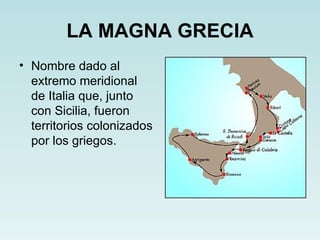 LA MAGNA GRECIA
• Nombre dado al
  extremo meridional
  de Italia que, junto
  con Sicilia, fueron
  territorios colonizados
  por los griegos.
 