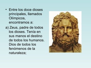 • Entre los doce dioses
  principales, llamados
  Olímpicos,
  encontramos a:
a) Zeus, padre de todos
  los dioses. Tenía en
  sus manos el destino
  de todos los humanos.
  Dios de todos los
  fenómenos de la
  naturaleza;
 
