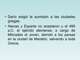 • Darío exigió la sumisión a las ciudades
  griegas.
• Atenas y Esparta no aceptaron y el 490
  a.C. el ejército ateniense, a cargo de
  Milcíades el Joven, derrotó a los persas
  en la ciudad de Maratón, salvando a toda
  Grecia.
 