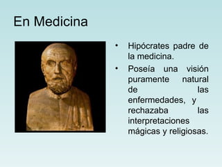 En Medicina
              •   Hipócrates padre de
                  la medicina.
              •   Poseía una visión
                  puramente natural
                  de                las
                  enfermedades, y
                  rechazaba         las
                  interpretaciones
                  mágicas y religiosas.
 