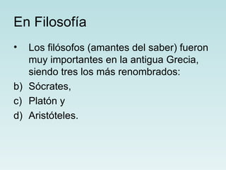 En Filosofía
•  Los filósofos (amantes del saber) fueron
   muy importantes en la antigua Grecia,
   siendo tres los más renombrados:
b) Sócrates,
c) Platón y
d) Aristóteles.
 