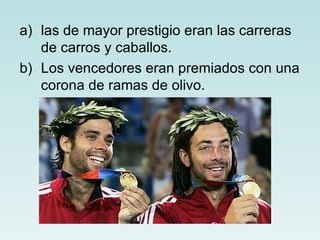 a) las de mayor prestigio eran las carreras
   de carros y caballos.
b) Los vencedores eran premiados con una
   corona de ramas de olivo.
 