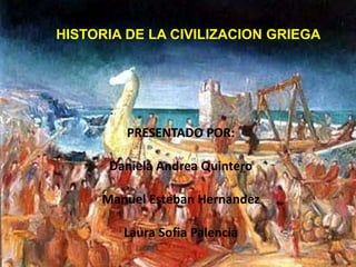 HISTORIA DE LA CIVILIZACION GRIEGA




         PRESENTADO POR:

      Daniela Andrea Quintero

     Manuel Esteban Hernandez

        Laura Sofia Palencia
 