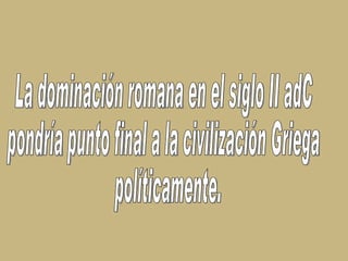 La dominación romana en el siglo II adC  pondría punto final a la civilización Griega políticamente. 
