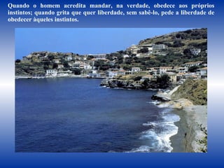 Quando o homem acredita mandar, na verdade, obedece aos próprios instintos; quando grita que quer liberdade, sem sabê-lo, pede a liberdade de obedecer àqueles instintos.  